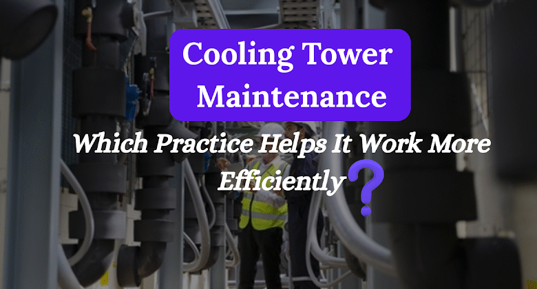 Cooling Tower Maintenance: Which Practice Helps It Work More Efficiently?