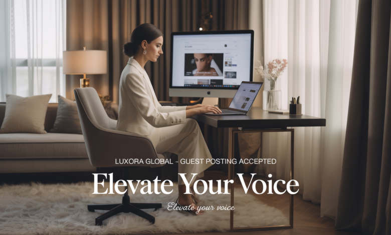 Elevate Your Voice in the Luxury Space: Free Guest Posting Opportunity with Luxora Global