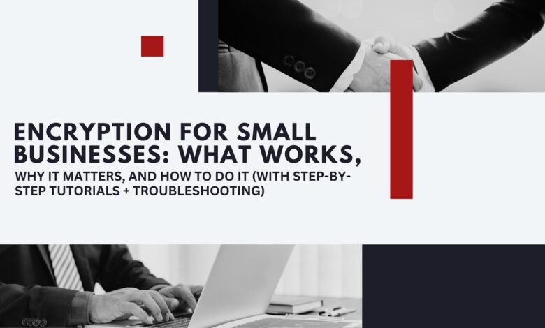 Encryption For Small Businesses: What Works, Why It Matters, And How To Do It (With Step-By-Step Tutorials + Troubleshooting)