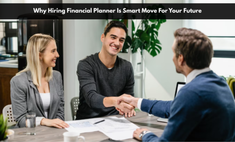 Why Hiring Financial Planner Is A Smart Move For Your Future
